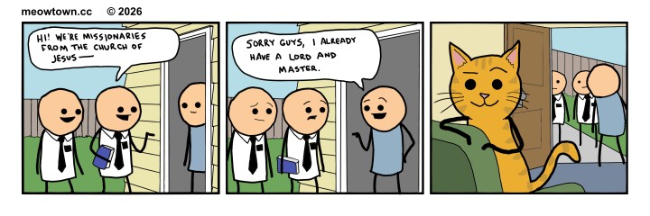 A three-panel comic. Panel one: Two missionaries in white shirts and ties stand at a doorway. One holds scripture and begins, 'Hi! We're missionaries from the Church of Jesus—' Panel two: The resident in a blue shirt cuts them off: 'Sorry guys, I already have a Lord and Master.' Panel three: The reveal — Cheddar (an orange tabby cat) in an armchar looking smugly at the reader with the humans in the background. The joke: cats are the actual lords of their households, and their owners know it.